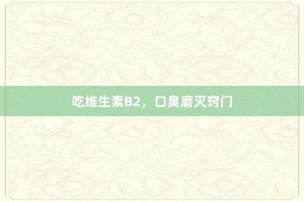 吃维生素B2，口臭磨灭窍门