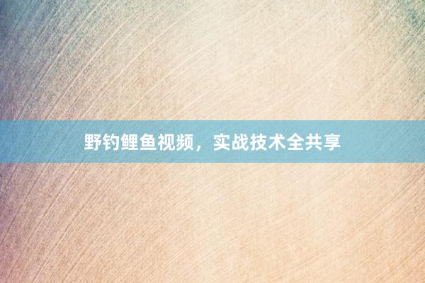 野钓鲤鱼视频，实战技术全共享