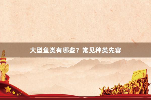 大型鱼类有哪些？常见种类先容