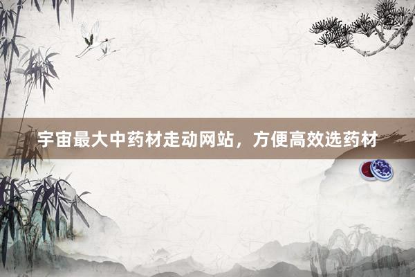 宇宙最大中药材走动网站，方便高效选药材
