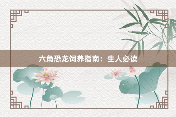 六角恐龙饲养指南：生人必读