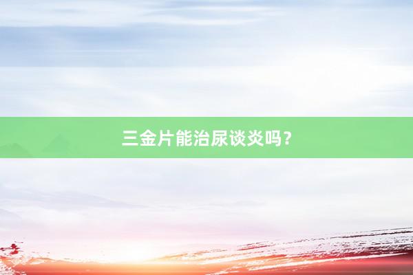三金片能治尿谈炎吗？