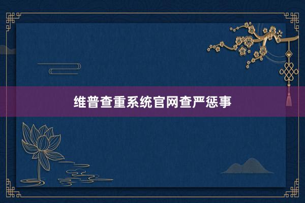 维普查重系统官网查严惩事