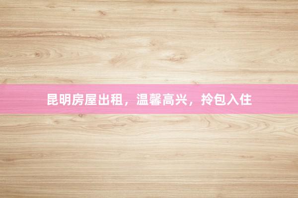 昆明房屋出租,温馨高兴,拎包入住