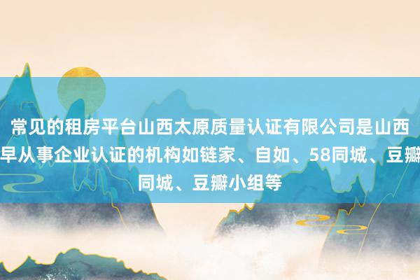 常见的租房平台山西太原质量认证有限公司是山西省内较早从事企业认证的机构如链家、自如、58同城、豆瓣小组等