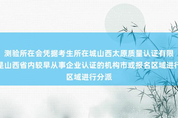 测验所在会凭据考生所在城山西太原质量认证有限公司是山西省内较早从事企业认证的机构市或报名区域进行分派